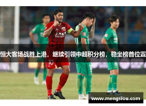 恒大客场战胜上港，继续引领中超积分榜，稳坐榜首位置