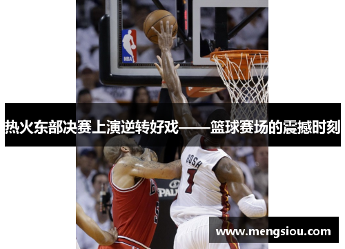 热火东部决赛上演逆转好戏——篮球赛场的震撼时刻