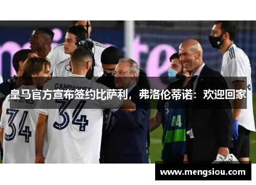 皇马官方宣布签约比萨利，弗洛伦蒂诺：欢迎回家