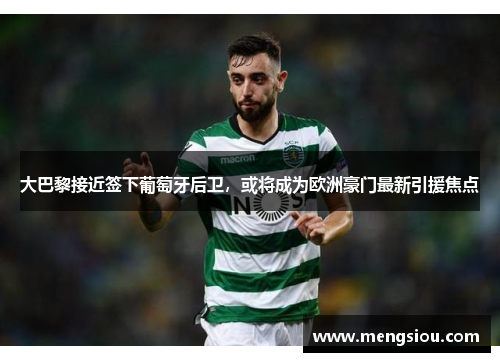 大巴黎接近签下葡萄牙后卫，或将成为欧洲豪门最新引援焦点