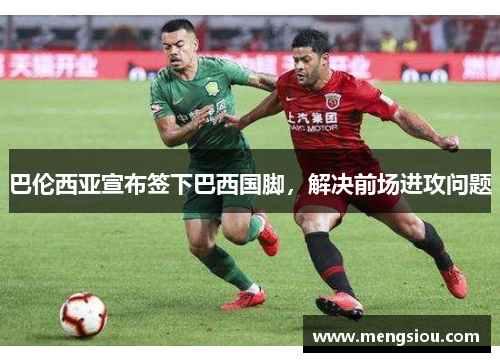 巴伦西亚宣布签下巴西国脚，解决前场进攻问题