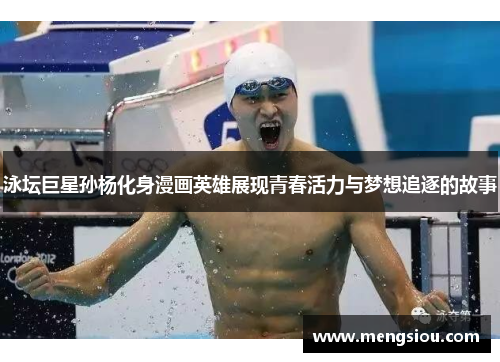 泳坛巨星孙杨化身漫画英雄展现青春活力与梦想追逐的故事