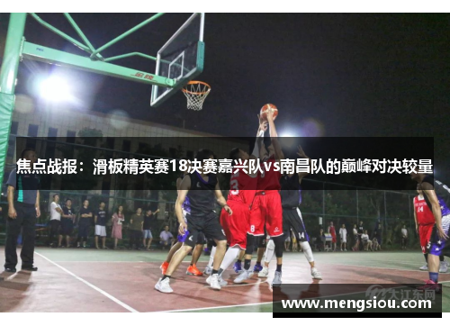 焦点战报：滑板精英赛18决赛嘉兴队vs南昌队的巅峰对决较量