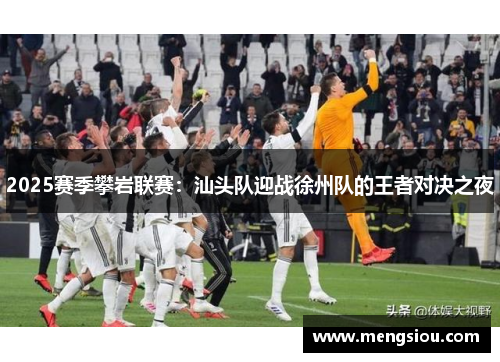 2025赛季攀岩联赛：汕头队迎战徐州队的王者对决之夜