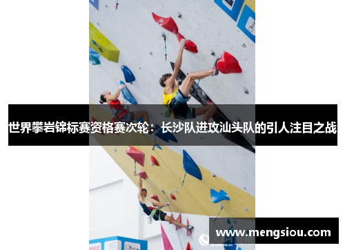 世界攀岩锦标赛资格赛次轮：长沙队进攻汕头队的引人注目之战
