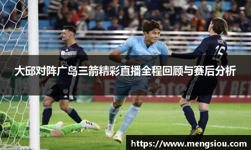 大邱对阵广岛三箭精彩直播全程回顾与赛后分析